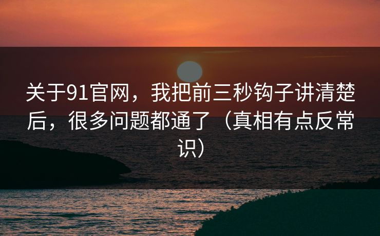 关于91官网，我把前三秒钩子讲清楚后，很多问题都通了（真相有点反常识）
