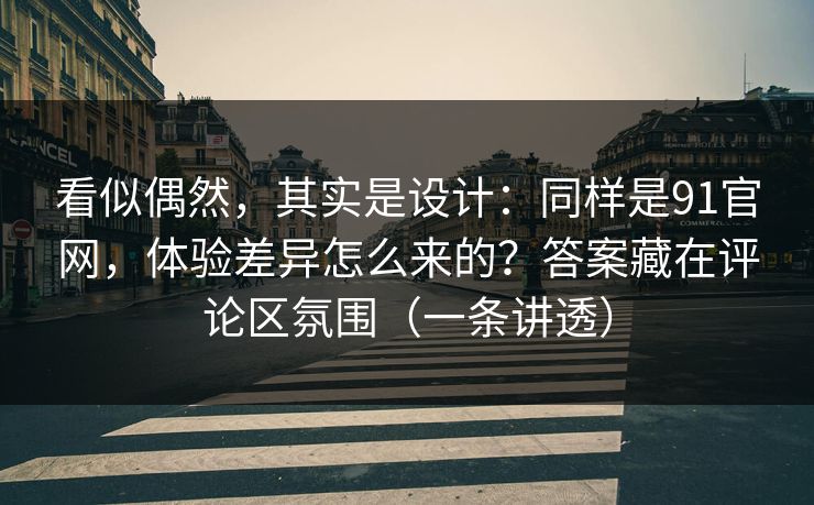 看似偶然,其实是设计:同样是91官网,体验差异怎么来的?答案藏在评论区氛围(一条讲透) 看似偶然,其实是设计:同样是91官网,体验差异怎么来的?答案藏在评论区氛围(一条讲透)