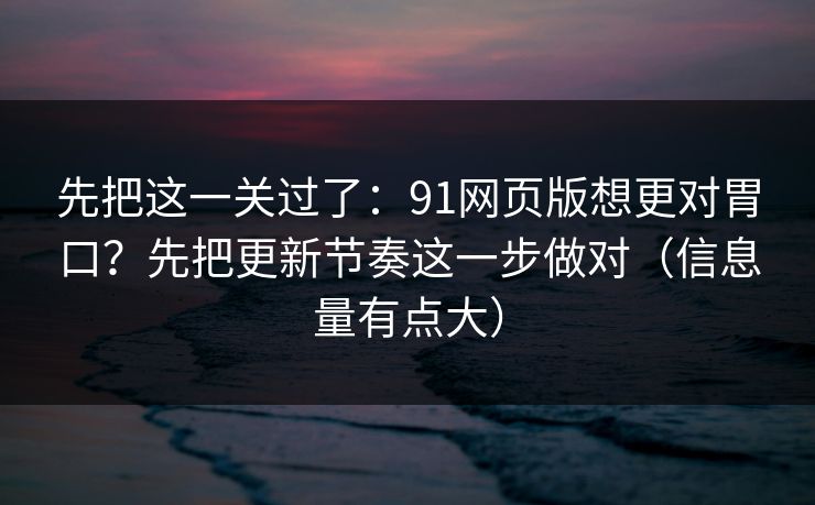先把这一关过了：91网页版想更对胃口？先把更新节奏这一步做对（信息量有点大）