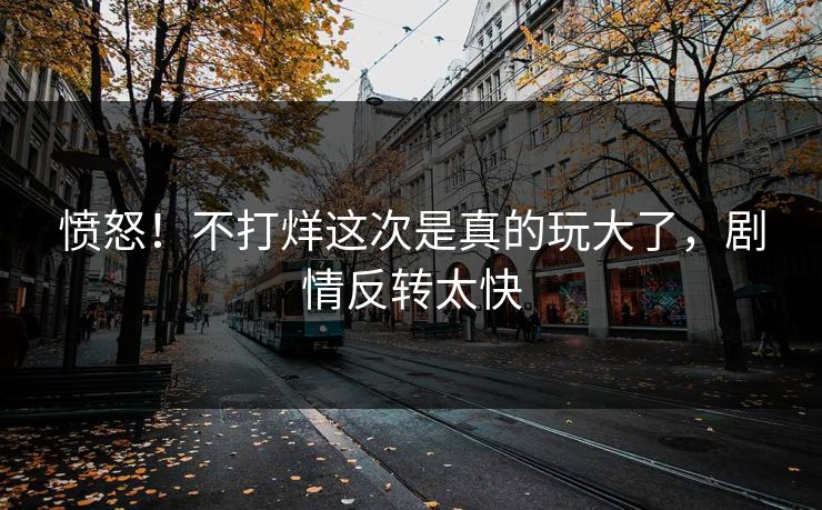 愤怒！不打烊这次是真的玩大了，剧情反转太快