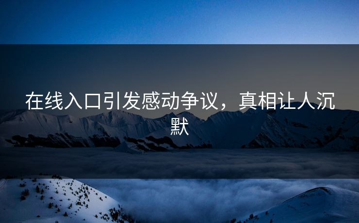 在线入口引发感动争议，真相让人沉默