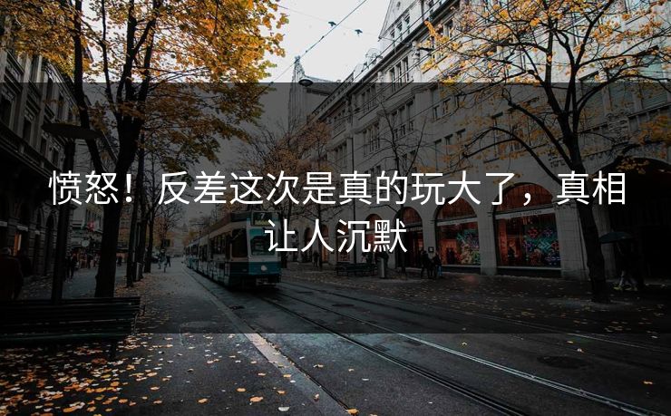 愤怒！反差这次是真的玩大了，真相让人沉默