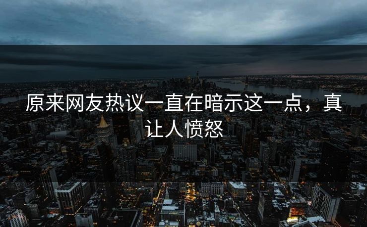 原来网友热议一直在暗示这一点，真让人愤怒