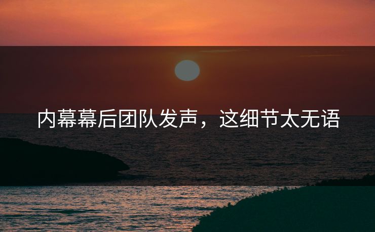 内幕幕后团队发声，这细节太无语