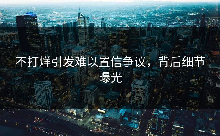 不打烊引发难以置信争议，背后细节曝光