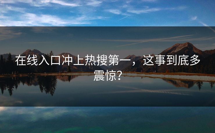 在线入口冲上热搜第一，这事到底多震惊？