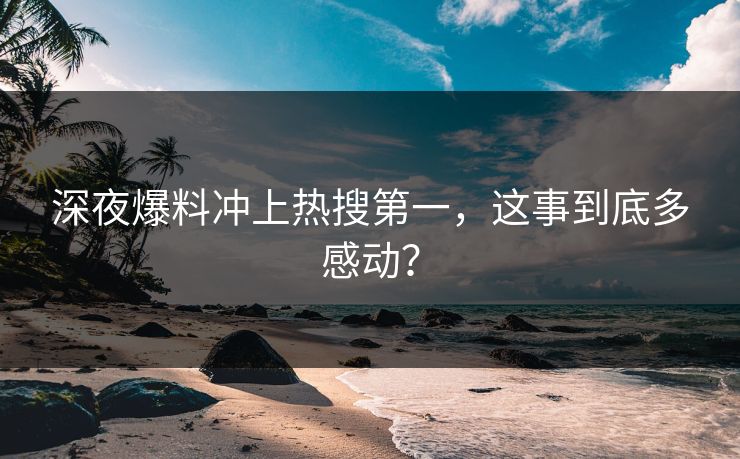 深夜爆料冲上热搜第一，这事到底多感动？