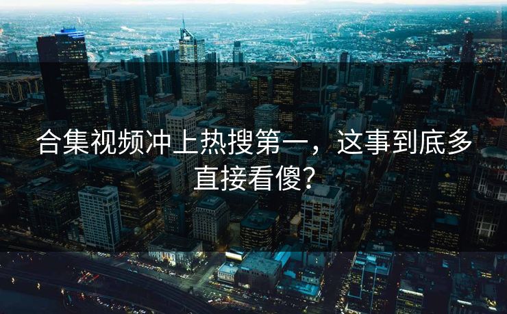 合集视频冲上热搜第一，这事到底多直接看傻？