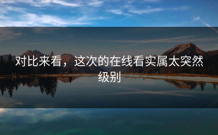 对比来看，这次的在线看实属太突然级别