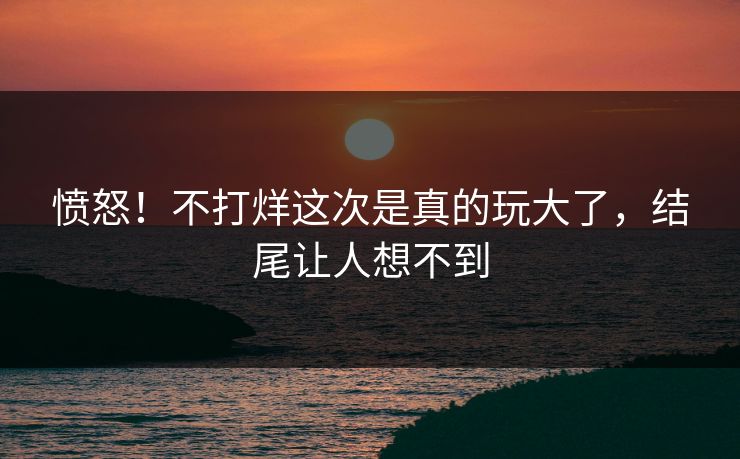 愤怒！不打烊这次是真的玩大了，结尾让人想不到