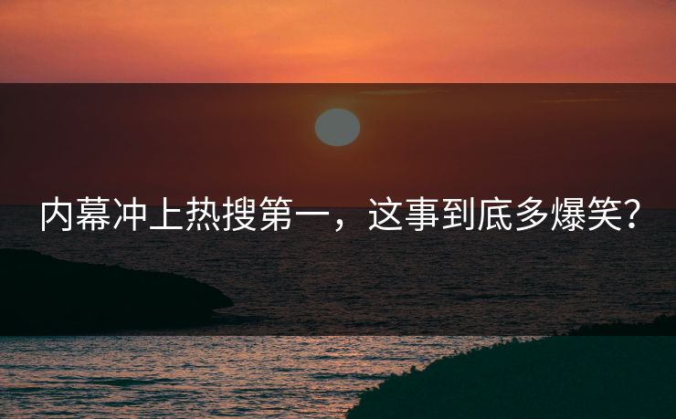内幕冲上热搜第一，这事到底多爆笑？