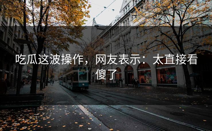 吃瓜这波操作，网友表示：太直接看傻了