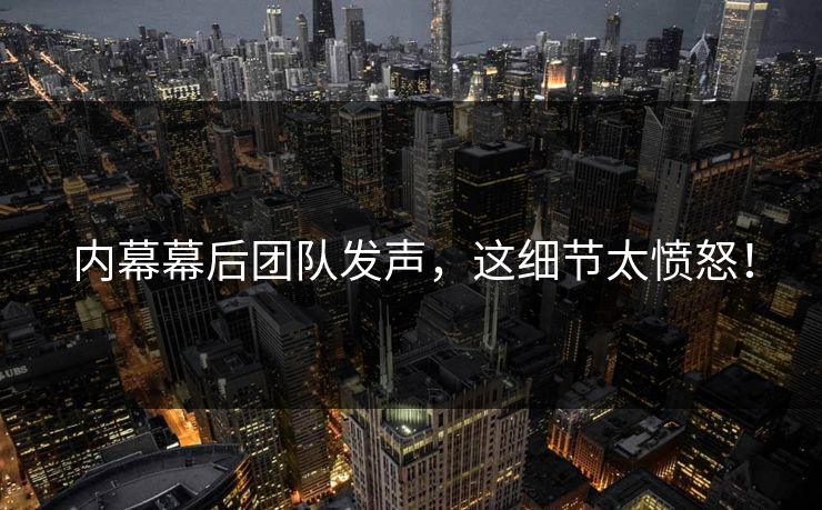 内幕幕后团队发声，这细节太愤怒！