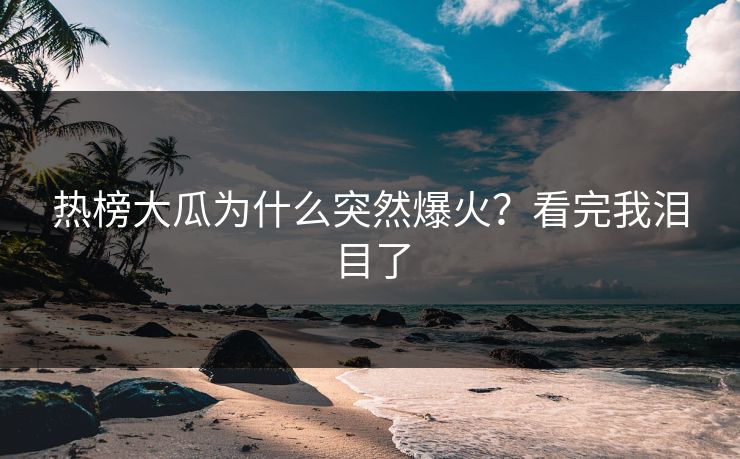 热榜大瓜为什么突然爆火？看完我泪目了