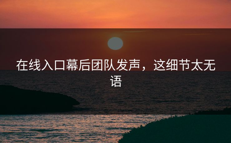 在线入口幕后团队发声，这细节太无语