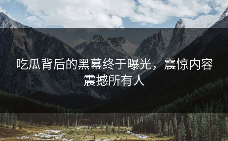 吃瓜背后的黑幕终于曝光，震惊内容震撼所有人
