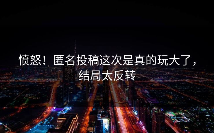 愤怒！匿名投稿这次是真的玩大了，结局太反转