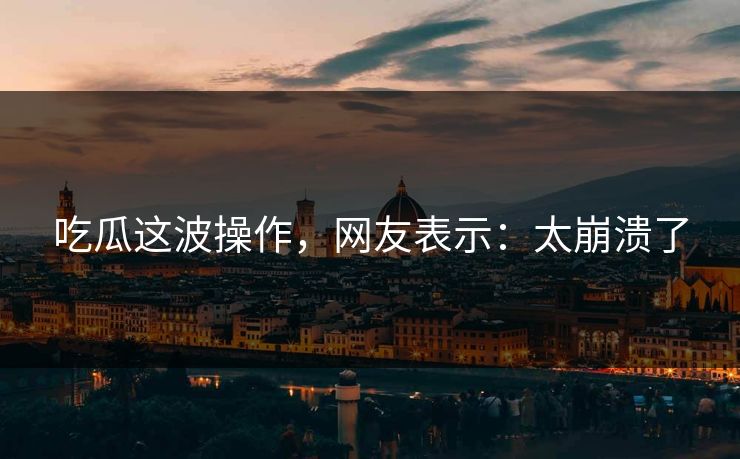 吃瓜这波操作，网友表示：太崩溃了