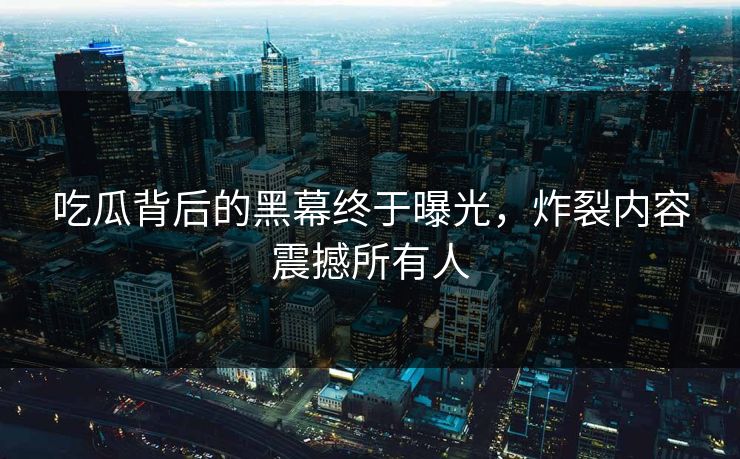 吃瓜背后的黑幕终于曝光，炸裂内容震撼所有人