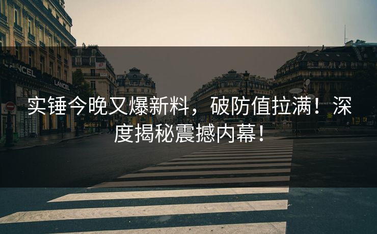 实锤今晚又爆新料，破防值拉满！深度揭秘震撼内幕！