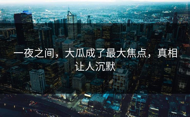 一夜之间，大瓜成了最大焦点，真相让人沉默
