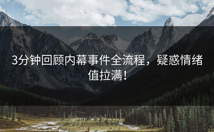 3分钟回顾内幕事件全流程，疑惑情绪值拉满！