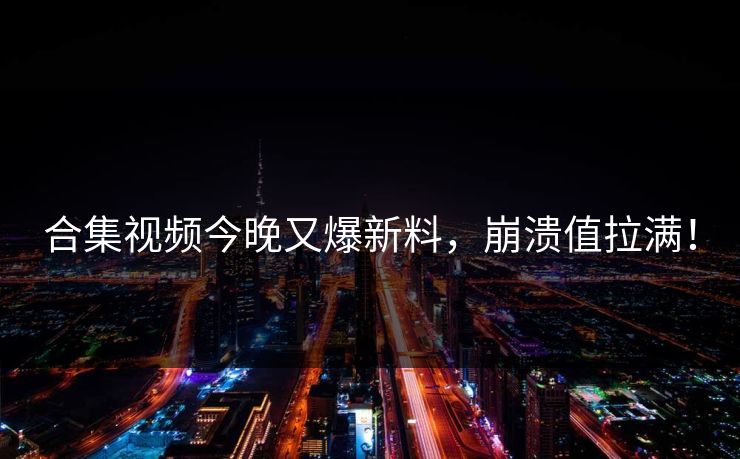 合集视频今晚又爆新料，崩溃值拉满！