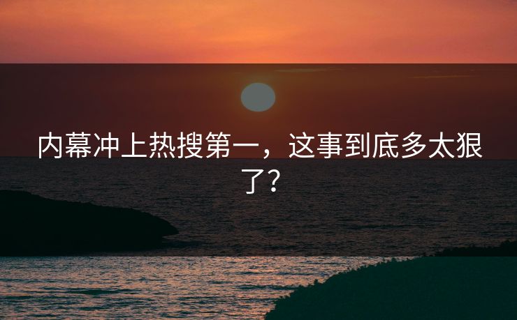 内幕冲上热搜第一，这事到底多太狠了？