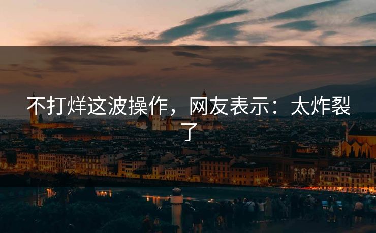 不打烊这波操作，网友表示：太炸裂了