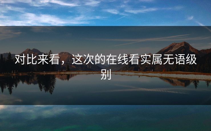 对比来看，这次的在线看实属无语级别