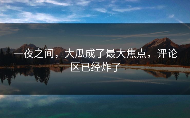 一夜之间，大瓜成了最大焦点，评论区已经炸了