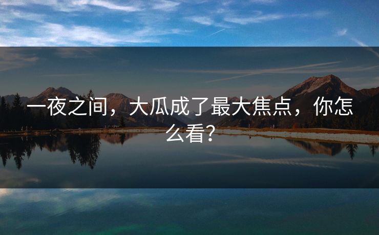 一夜之间，大瓜成了最大焦点，你怎么看？