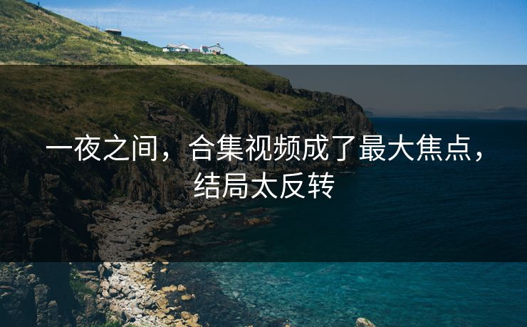 一夜之间，合集视频成了最大焦点，结局太反转