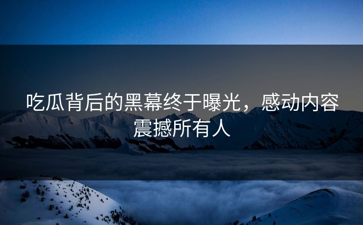 吃瓜背后的黑幕终于曝光，感动内容震撼所有人