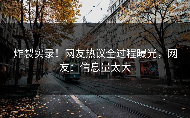 炸裂实录！网友热议全过程曝光，网友：信息量太大