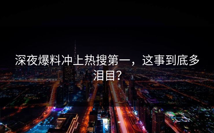 深夜爆料冲上热搜第一，这事到底多泪目？
