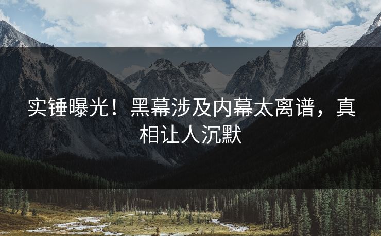 实锤曝光！黑幕涉及内幕太离谱，真相让人沉默