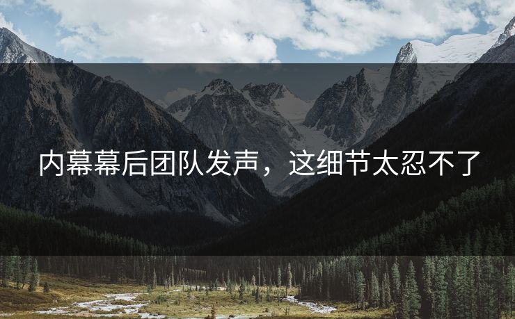 内幕幕后团队发声，这细节太忍不了