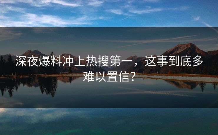 深夜爆料冲上热搜第一，这事到底多难以置信？