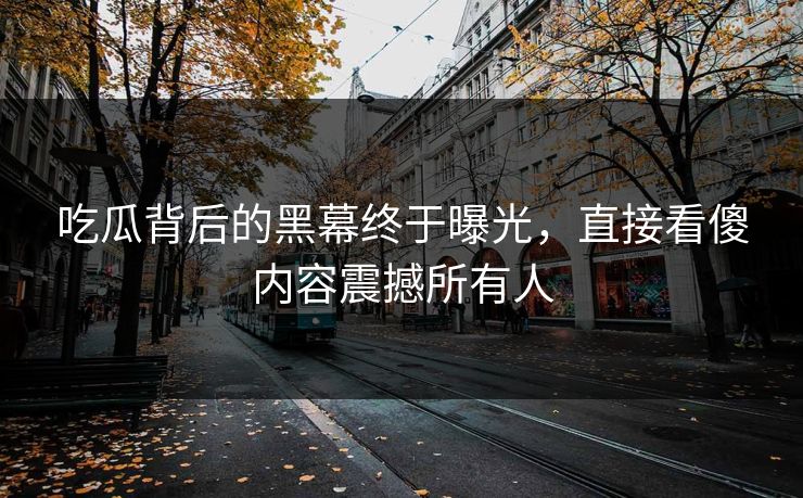 吃瓜背后的黑幕终于曝光，直接看傻内容震撼所有人