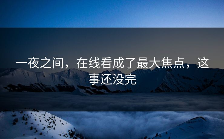 一夜之间，在线看成了最大焦点，这事还没完
