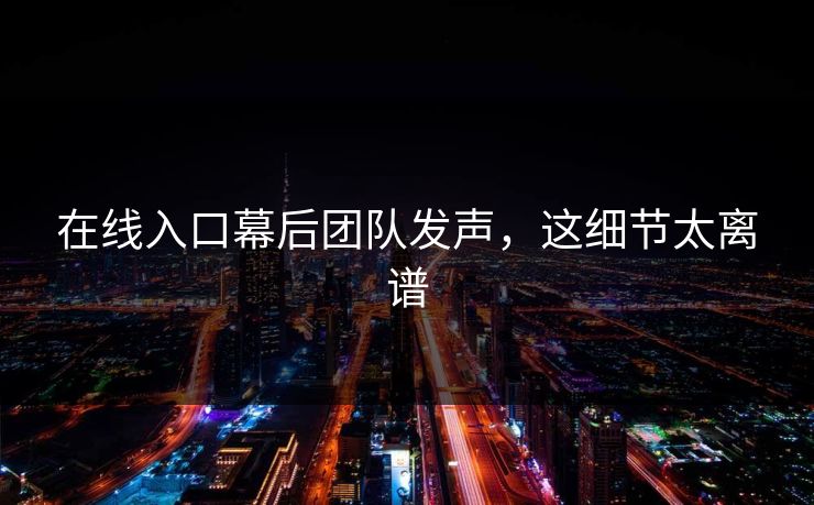 在线入口幕后团队发声，这细节太离谱
