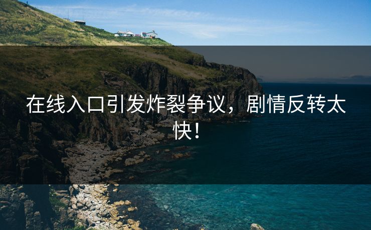 在线入口引发炸裂争议，剧情反转太快！