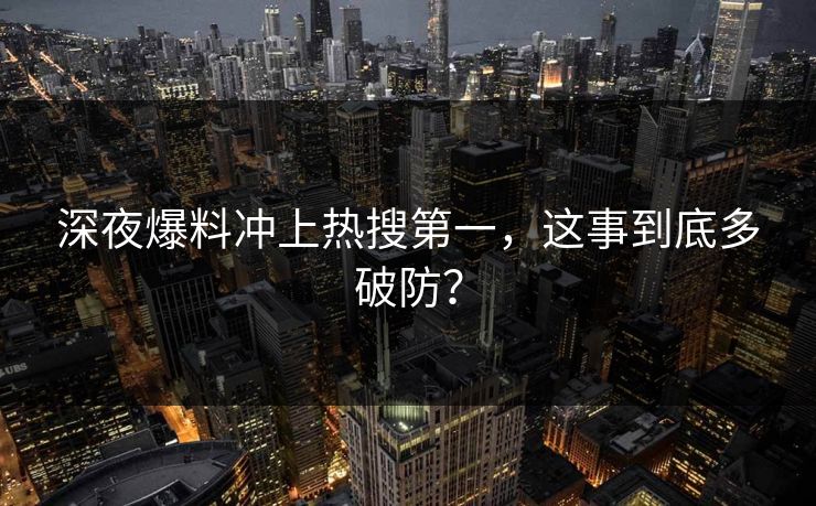 深夜爆料冲上热搜第一，这事到底多破防？