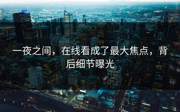 一夜之间，在线看成了最大焦点，背后细节曝光