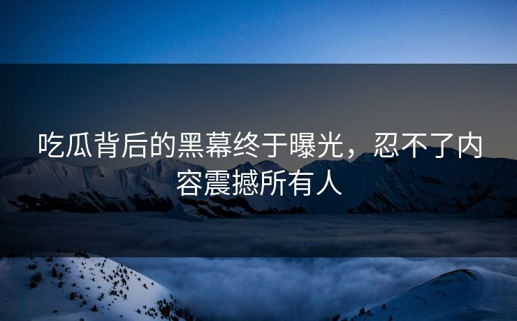 吃瓜背后的黑幕终于曝光，忍不了内容震撼所有人