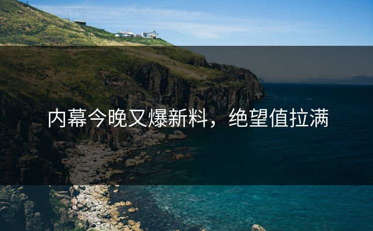 内幕今晚又爆新料，绝望值拉满
