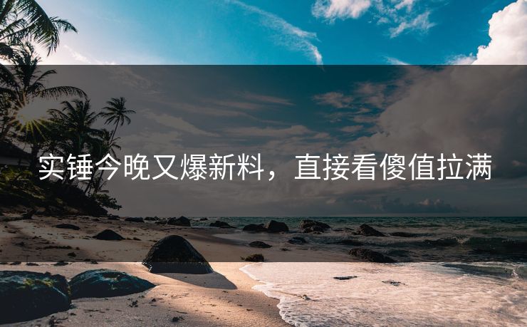 实锤今晚又爆新料，直接看傻值拉满