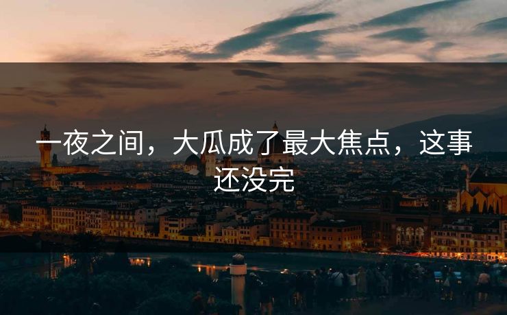 一夜之间，大瓜成了最大焦点，这事还没完