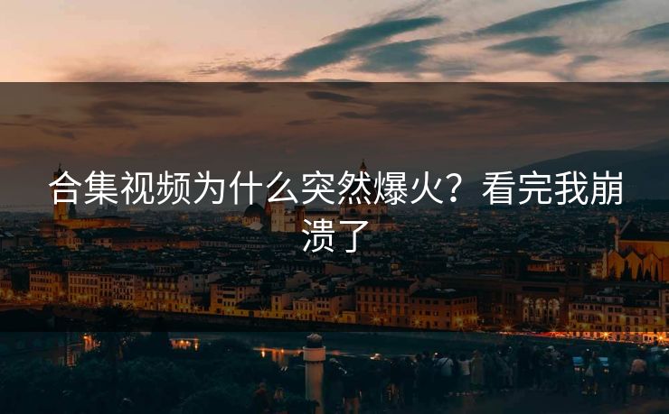 合集视频为什么突然爆火？看完我崩溃了